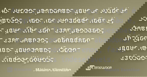 As vezes pensamos que a vida é simples, mas na verdade não é, temos que lhe dar com pessoas, brigar com amores, abandonar oque menos queremos, fazer coisas inde... Frase de Maiara Faustino.