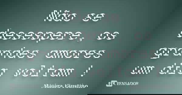 Não se desespere, os grandes amores um dia voltam !... Frase de Maiara Faustino.
