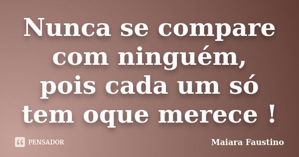 Nunca se compare com ninguém, pois cada um só tem oque merece !... Frase de Maiara Faustino.