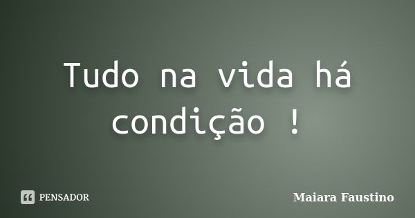 Tudo na vida há condição !... Frase de Maiara Faustino.