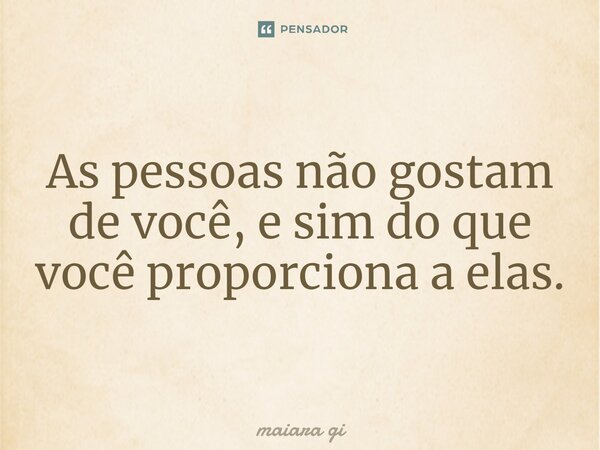 As pessoas não gostam de você, e sim do que você proporciona a elas.... Frase de maiara gi.