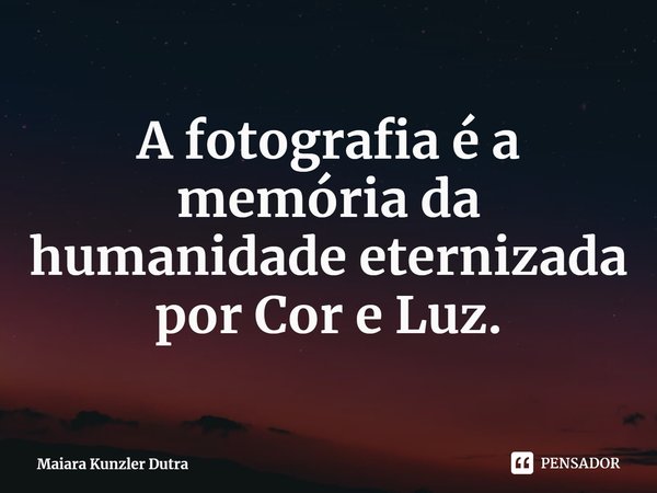 ⁠A fotografia é a memória da humanidade eternizada por Cor e Luz.... Frase de Maiara Kunzler Dutra.