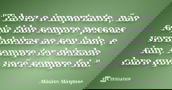"Talvez o importante, não seja tido sempre pessoas verdadeiras ao seu lado, e sim, sempre ter deixado claro que você sempre foi."... Frase de Maiara Marques.
