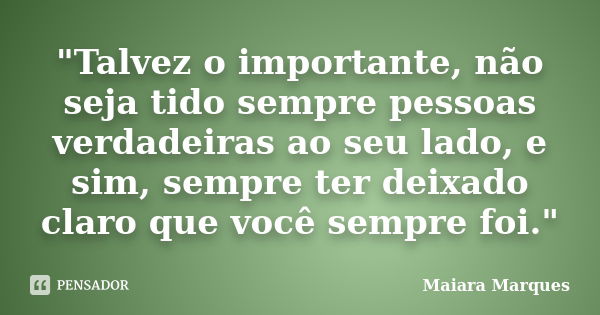 "Talvez o importante, não seja tido sempre pessoas verdadeiras ao seu lado, e sim, sempre ter deixado claro que você sempre foi."... Frase de Maiara Marques.