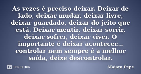 As vezes é preciso deixar. Deixar de lado, deixar mudar, deixar livre, deixar guardado, deixar do jeito que está. Deixar mentir, deixar sorrir, deixar sofrer, d... Frase de Maiara Pepe.