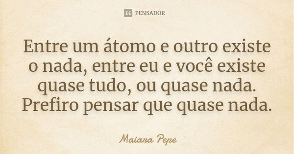 Entre um átomo e outro existe o nada, entre eu e você existe quase tudo, ou quase nada. Prefiro pensar que quase nada.... Frase de Maiara Pepe.