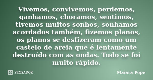 Vivemos, convivemos, perdemos, ganhamos, choramos, sentimos, tivemos muitos sonhos, sonhamos acordados também, fizemos planos, os planos se desfizeram como um c... Frase de Maiara Pepe.