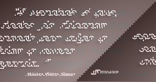 “A verdade é que, todos ja ficaram esperando por algo q sabiam q nunca chegaria…”... Frase de Maiara Pietra Tomaz.