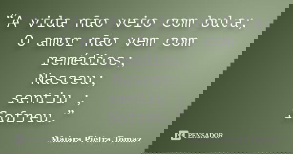 “A vida não veio com bula; O amor não vem com remédios; Nasceu; sentiu ; Sofreu.”... Frase de Maiara Pietra Tomaz.