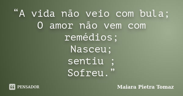 “A vida não veio com bula; O amor não vem com remédios; Nasceu; sentiu ; Sofreu.”... Frase de Maiara Pietra Tomaz.