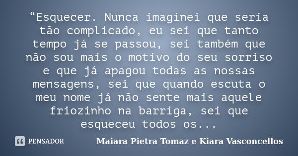 “Esquecer. Nunca imaginei que seria tão complicado, eu sei que tanto tempo já se passou, sei também que não sou mais o motivo do seu sorriso e que já apagou tod... Frase de Maiara Pietra Tomaz e Kiara Vasconcellos.