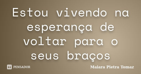 Estou vivendo na esperança de voltar para o seus braços... Frase de Maiara Pietra Tomaz.