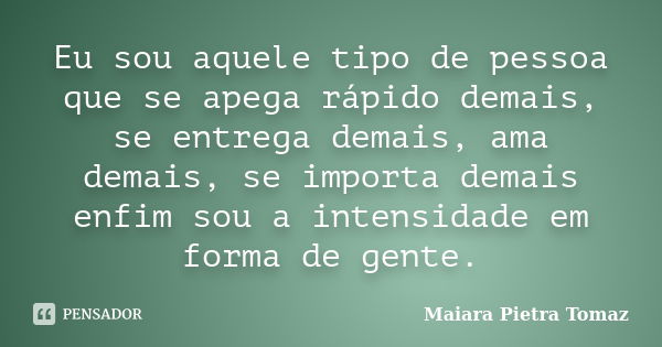 Eu sou aquele tipo de pessoa que se apega rápido demais, se entrega demais, ama demais, se importa demais enfim sou a intensidade em forma de gente.... Frase de Maiara Pietra Tomaz.