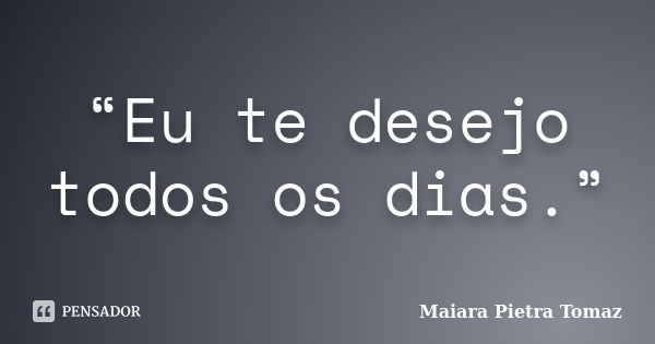 “Eu te desejo todos os dias.”... Frase de Maiara Pietra Tomaz.