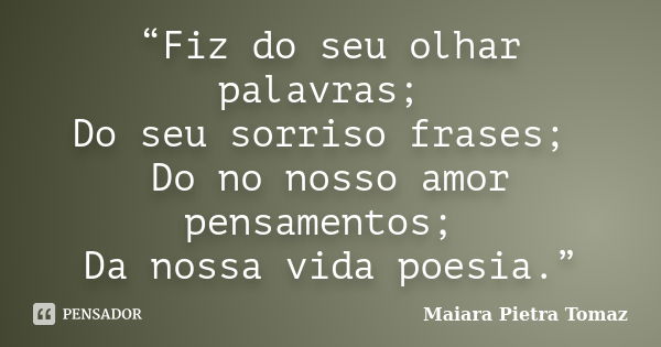 “Fiz do seu olhar palavras; Do seu sorriso frases; Do no nosso amor pensamentos; Da nossa vida poesia.”... Frase de Maiara Pietra Tomaz.