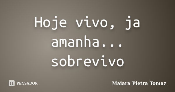 Hoje vivo, ja amanha... sobrevivo... Frase de Maiara Pietra Tomaz.