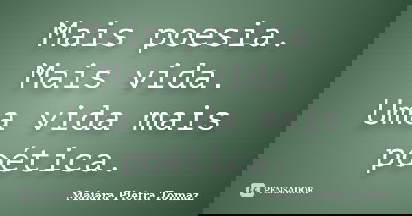 Mais poesia. Mais vida. Uma vida mais poética.... Frase de Maiara Pietra Tomaz.