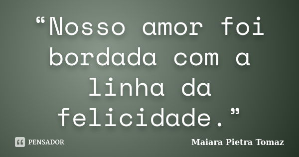 “Nosso amor foi bordada com a linha da felicidade.”... Frase de Maiara Pietra Tomaz.