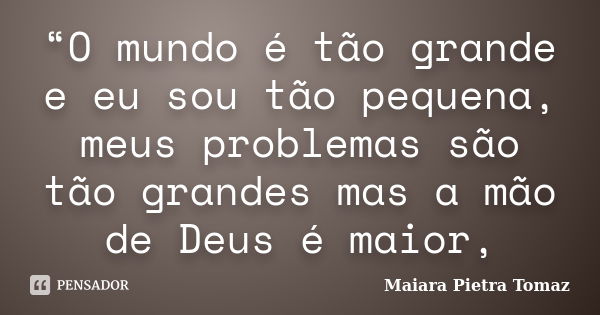 “O mundo é tão grande e eu sou tão pequena, meus problemas são tão grandes mas a mão de Deus é maior,... Frase de Maiara Pietra Tomaz.