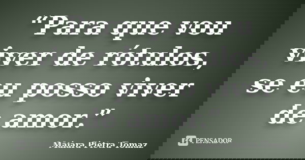 “Para que vou viver de rótulos, se eu posso viver de amor.”... Frase de Maiara Pietra Tomaz.