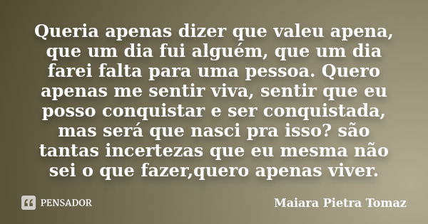 Queria apenas dizer que valeu apena, que um dia fui alguém, que um dia farei falta para uma pessoa. Quero apenas me sentir viva, sentir que eu posso conquistar ... Frase de Maiara Pietra Tomaz.