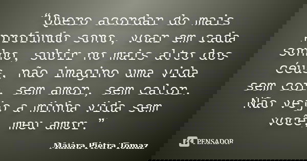 “Quero acordar do mais profundo sono, voar em cada sonho, subir no mais alto dos céus, não imagino uma vida sem cor, sem amor, sem calor. Não vejo a minha vida ... Frase de Maiara Pietra Tomaz.