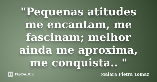 "Pequenas atitudes me encantam, me fascinam; melhor ainda me aproxima, me conquista.. "... Frase de Maiara Pietra Tomaz.