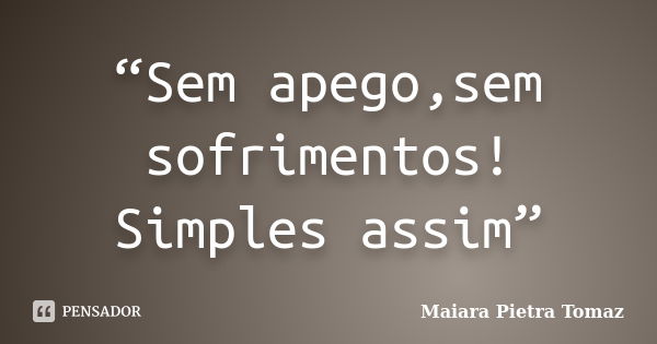 “Sem apego,sem sofrimentos! Simples assim”... Frase de Maiara Pietra Tomaz.