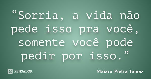 “Sorria, a vida não pede isso pra você, somente você pode pedir por isso.”... Frase de Maiara Pietra Tomaz.