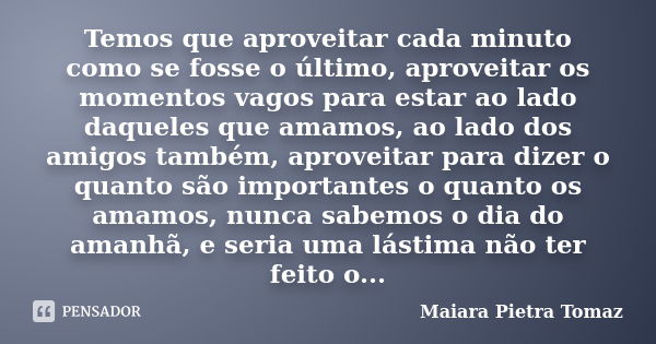 Temos que aproveitar cada minuto como se fosse o último, aproveitar os momentos vagos para estar ao lado daqueles que amamos, ao lado dos amigos também, aprovei... Frase de Maiara Pietra Tomaz.