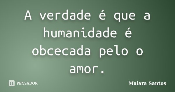 A verdade é que a humanidade é obcecada pelo o amor.... Frase de Maiara Santos.