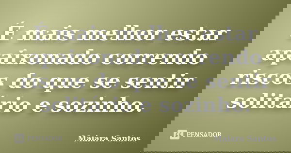 É mais melhor estar apaixonado correndo riscos do que se sentir solitário e sozinho.... Frase de Maiara Santos.