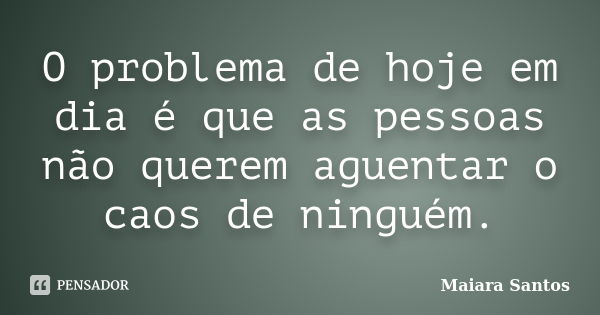 O problema de hoje em dia é que as pessoas não querem aguentar o caos de ninguém.... Frase de Maiara Santos.