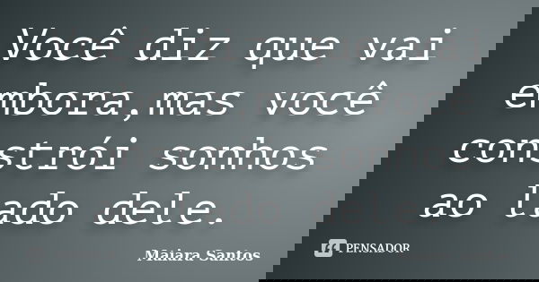 Você diz que vai embora,mas você constrói sonhos ao lado dele.... Frase de Maiara Santos.