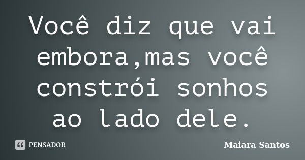 Você diz que vai embora,mas você constrói sonhos ao lado dele.... Frase de Maiara Santos.