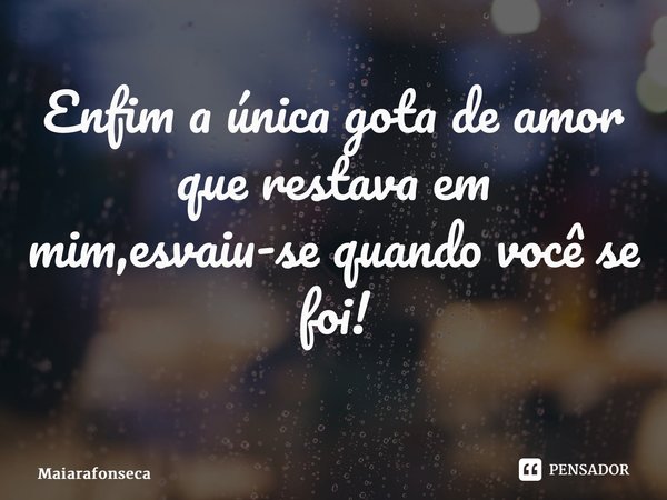 Enfim a única gota de amor que restava em mim,esvaiu-se quando você se foi! ⁠... Frase de Maiarafonseca.