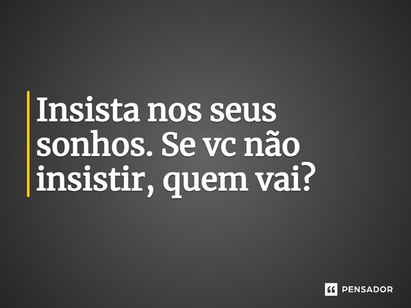 Insista nos seus sonhos. Se vc não insistir, quem vai?