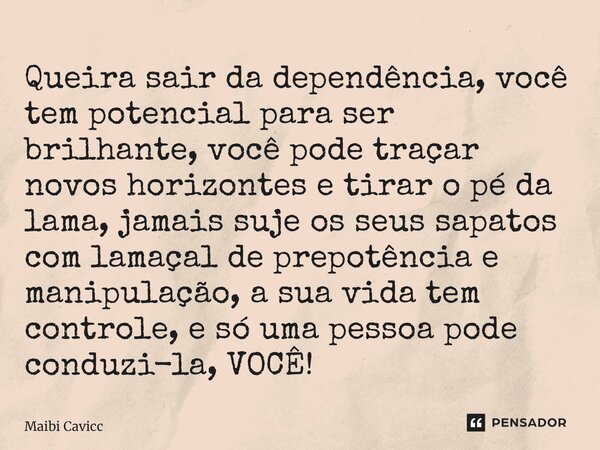 ⁠Queira sair da dependência, você tem potencial para ser brilhante, você pode traçar novos horizontes e tirar o pé da lama, jamais suje os seus sapatos com lama... Frase de Maibi Cavicchiolli.