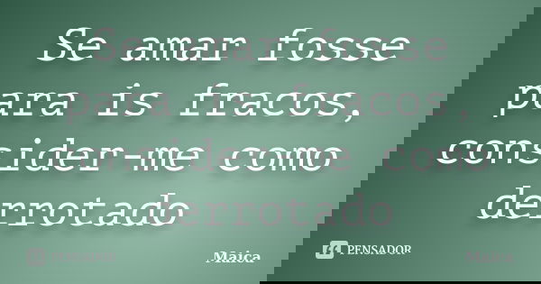 Se amar fosse para is fracos, consider-me como derrotado... Frase de Maica.
