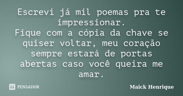 Escrevi já mil poemas pra te impressionar. Fique com a cópia da chave se quiser voltar, meu coração sempre estará de portas abertas caso você queira me amar.... Frase de Maick Henrique.