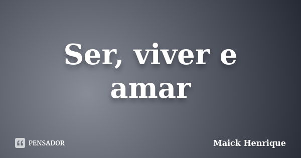 Ser, viver e amar... Frase de Maick Henrique.