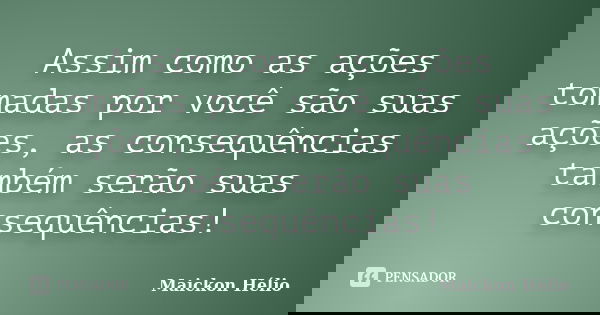 Assim como as ações tomadas por você são suas ações, as consequências também serão suas consequências!... Frase de Maickon Hélio.