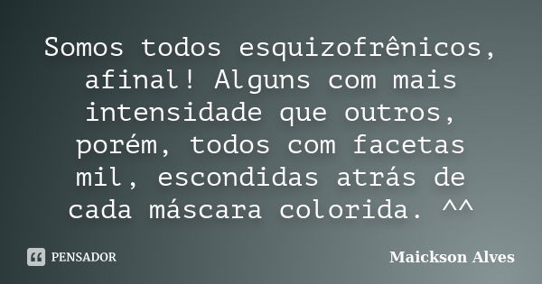 Somos todos esquizofrênicos, afinal! Alguns com mais intensidade que outros, porém, todos com facetas mil, escondidas atrás de cada máscara colorida. ^^... Frase de Maickson Alves.