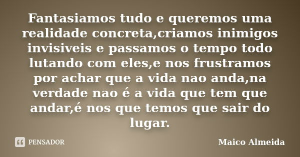 Fantasiamos tudo e queremos uma realidade concreta,criamos inimigos invisiveis e passamos o tempo todo lutando com eles,e nos frustramos por achar que a vida na... Frase de Maico Almeida.