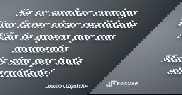 Se vc sonhar comigo Vou fazer virar realidade Não te quero por um momento Mais sim por toda eternidade!... Frase de maico Kapiche.
