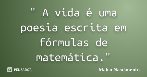 " A vida é uma poesia escrita em fórmulas de matemática."... Frase de Maico Nascimento.