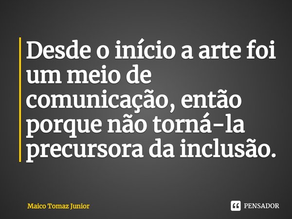 ⁠Desde o início a arte foi um meio de comunicação, então porque não torná-la precursora da inclusão.... Frase de Maico Tomaz Junior.