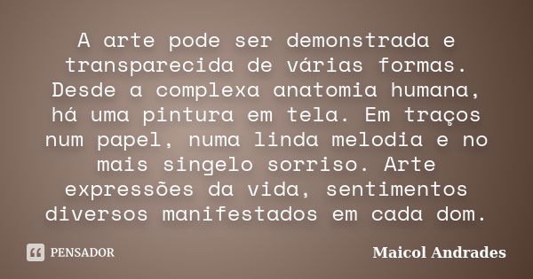 A arte pode ser demonstrada e transparecida de várias formas. Desde a complexa anatomia humana, há uma pintura em tela. Em traços num papel, numa linda melodia ... Frase de Maicol Andrades.