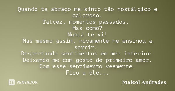 Quando te abraço me sinto tão nostálgico e caloroso. Talvez, momentos passados, Mas como? Nunca te vi! Mas mesmo assim, novamente me ensinou a sorrir. Despertan... Frase de Maicol Andrades.