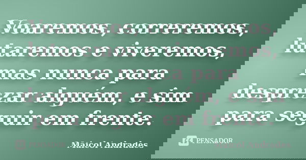 Voaremos, correremos, lutaremos e viveremos, mas nunca para desprezar alguém, e sim para seguir em frente.... Frase de Maicol Andrades.